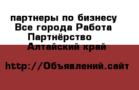 партнеры по бизнесу - Все города Работа » Партнёрство   . Алтайский край